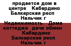 продается дом в центре - Кабардино-Балкарская респ., Нальчик г. Недвижимость » Дома, коттеджи, дачи обмен   . Кабардино-Балкарская респ.,Нальчик г.